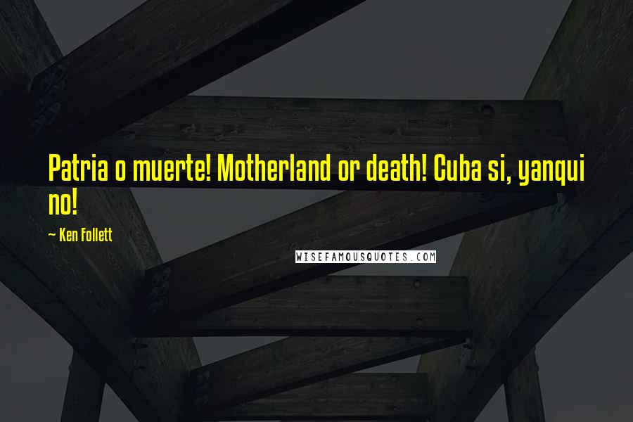 Ken Follett Quotes: Patria o muerte! Motherland or death! Cuba si, yanqui no!