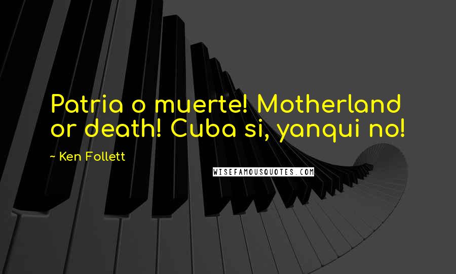 Ken Follett Quotes: Patria o muerte! Motherland or death! Cuba si, yanqui no!