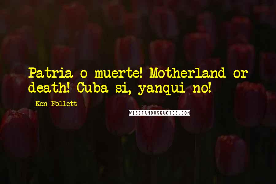 Ken Follett Quotes: Patria o muerte! Motherland or death! Cuba si, yanqui no!