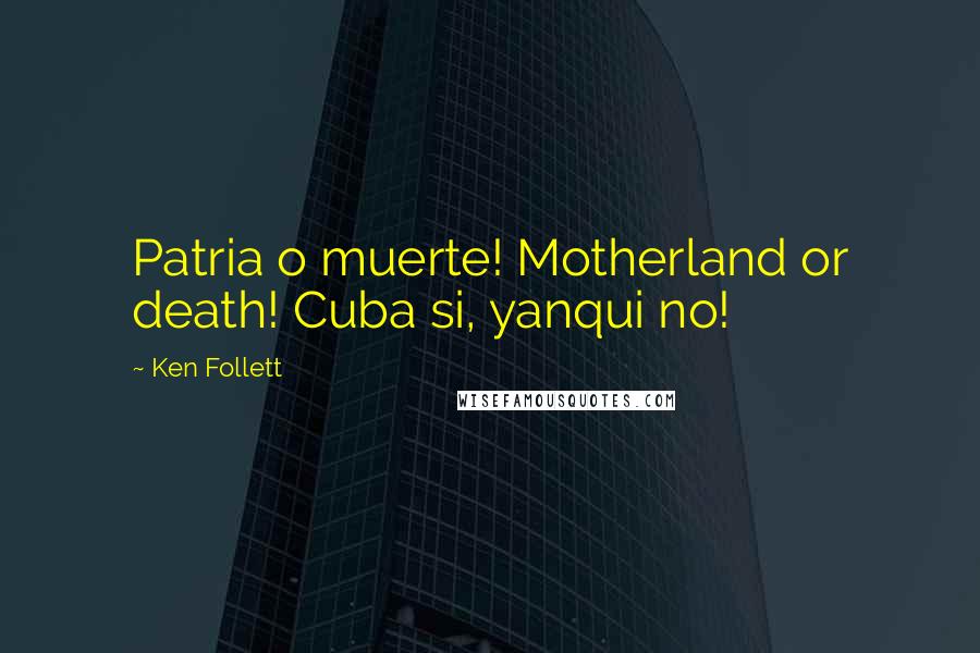 Ken Follett Quotes: Patria o muerte! Motherland or death! Cuba si, yanqui no!