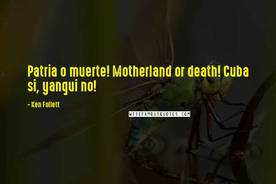 Ken Follett Quotes: Patria o muerte! Motherland or death! Cuba si, yanqui no!