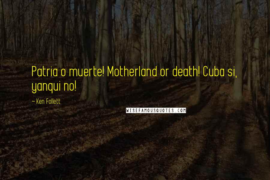 Ken Follett Quotes: Patria o muerte! Motherland or death! Cuba si, yanqui no!