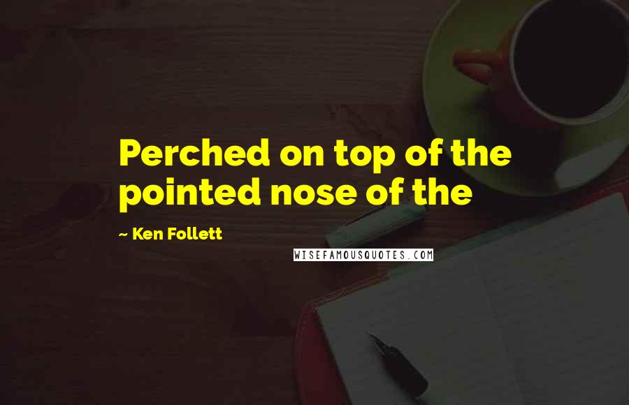 Ken Follett Quotes: Perched on top of the pointed nose of the