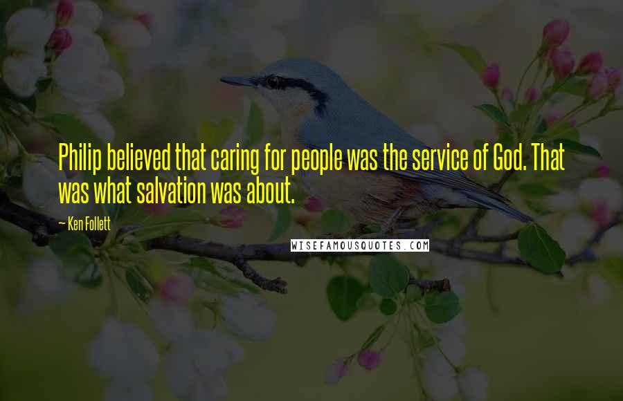 Ken Follett Quotes: Philip believed that caring for people was the service of God. That was what salvation was about.