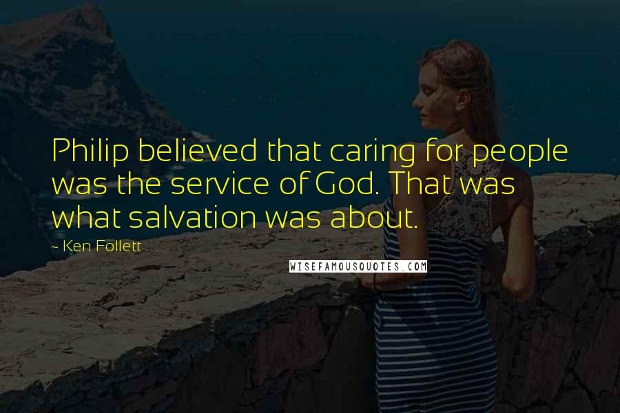 Ken Follett Quotes: Philip believed that caring for people was the service of God. That was what salvation was about.
