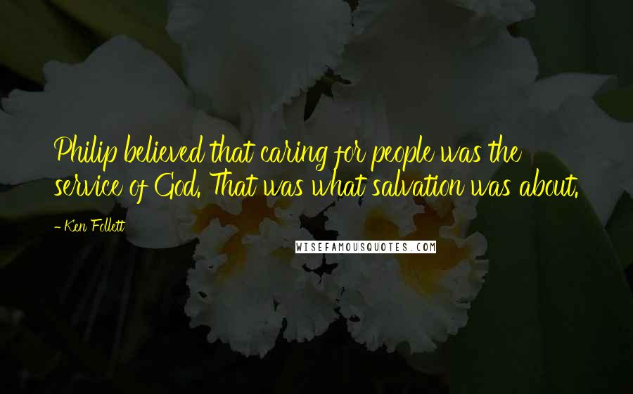 Ken Follett Quotes: Philip believed that caring for people was the service of God. That was what salvation was about.