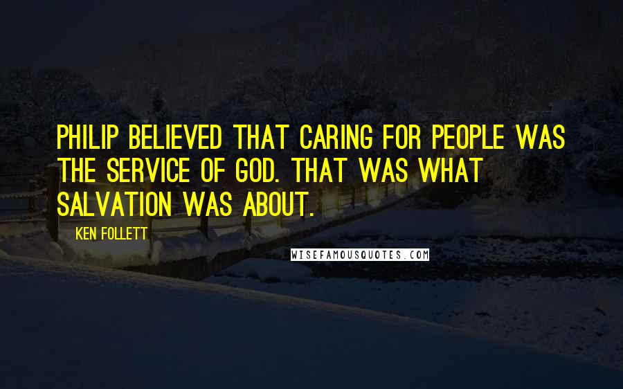 Ken Follett Quotes: Philip believed that caring for people was the service of God. That was what salvation was about.