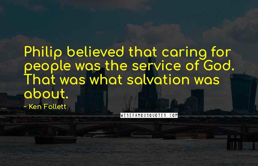 Ken Follett Quotes: Philip believed that caring for people was the service of God. That was what salvation was about.