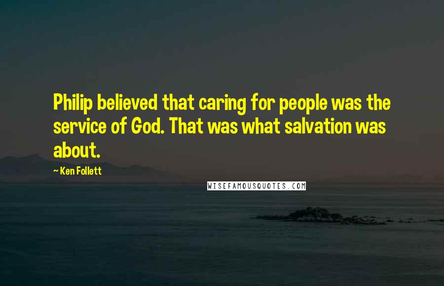 Ken Follett Quotes: Philip believed that caring for people was the service of God. That was what salvation was about.