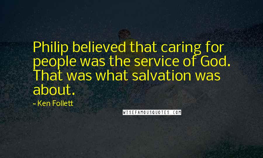 Ken Follett Quotes: Philip believed that caring for people was the service of God. That was what salvation was about.