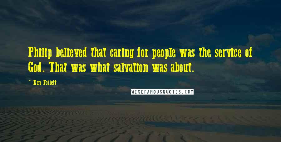 Ken Follett Quotes: Philip believed that caring for people was the service of God. That was what salvation was about.