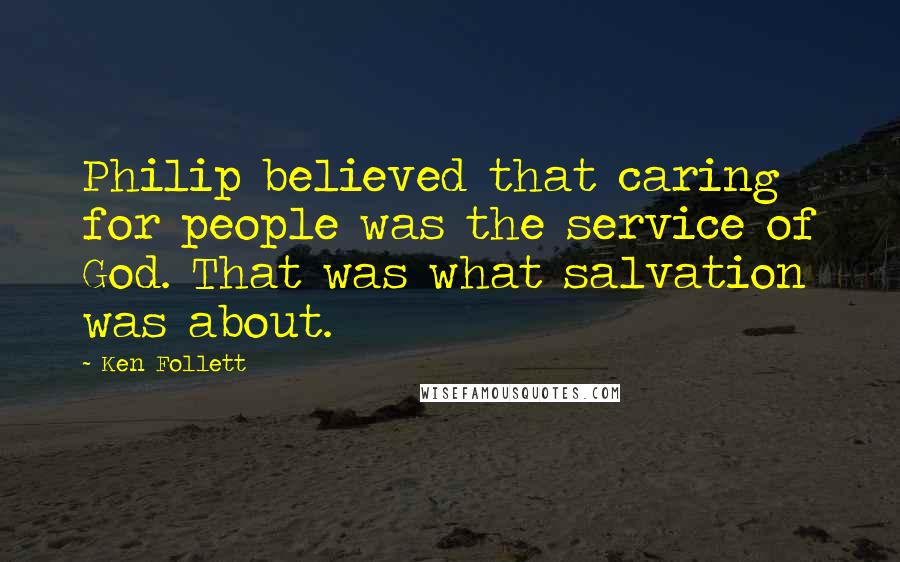 Ken Follett Quotes: Philip believed that caring for people was the service of God. That was what salvation was about.