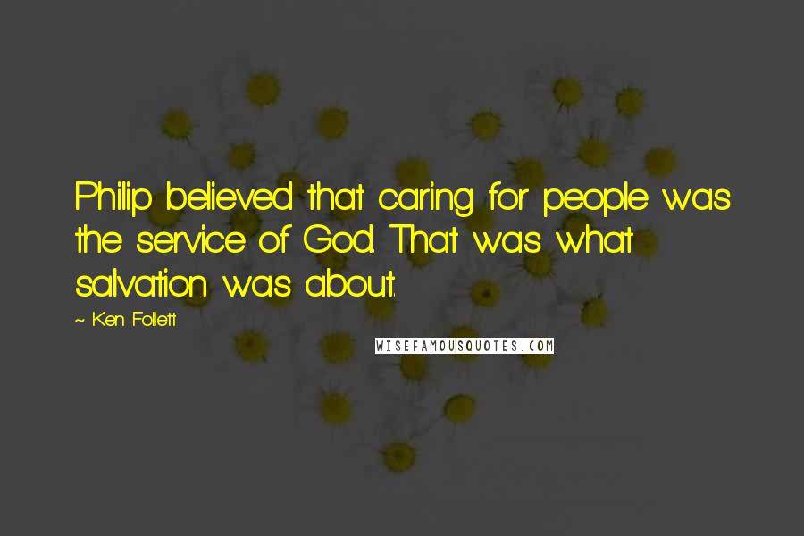 Ken Follett Quotes: Philip believed that caring for people was the service of God. That was what salvation was about.