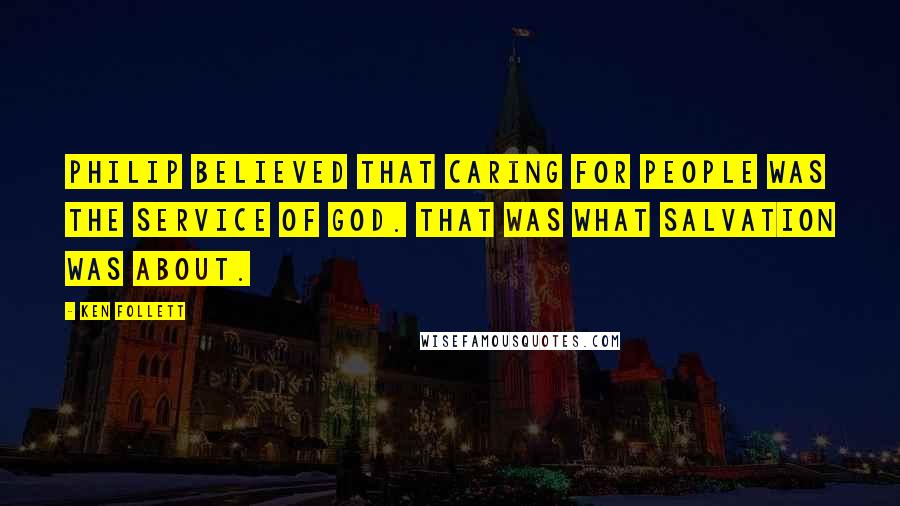 Ken Follett Quotes: Philip believed that caring for people was the service of God. That was what salvation was about.