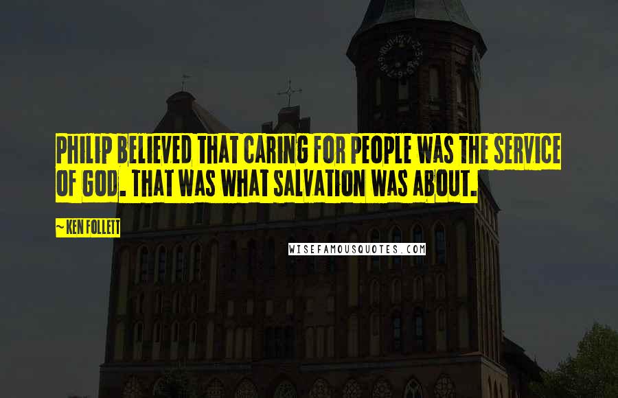 Ken Follett Quotes: Philip believed that caring for people was the service of God. That was what salvation was about.