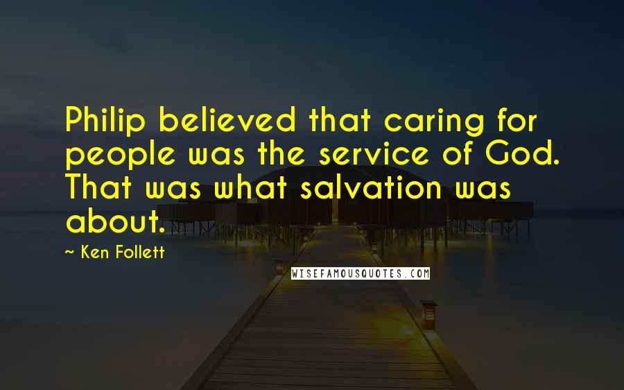 Ken Follett Quotes: Philip believed that caring for people was the service of God. That was what salvation was about.