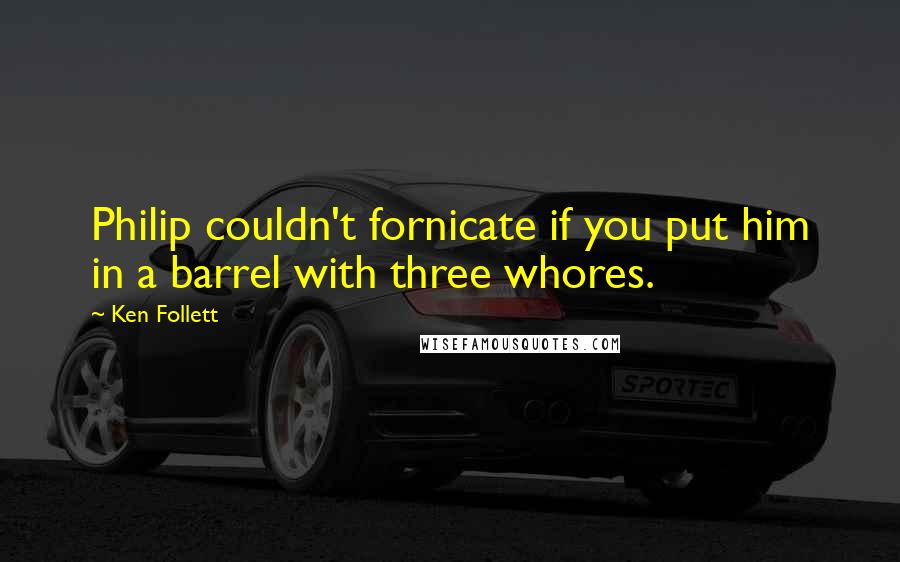 Ken Follett Quotes: Philip couldn't fornicate if you put him in a barrel with three whores.
