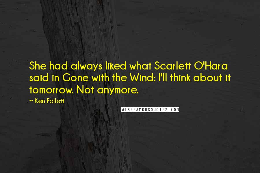 Ken Follett Quotes: She had always liked what Scarlett O'Hara said in Gone with the Wind: I'll think about it tomorrow. Not anymore.