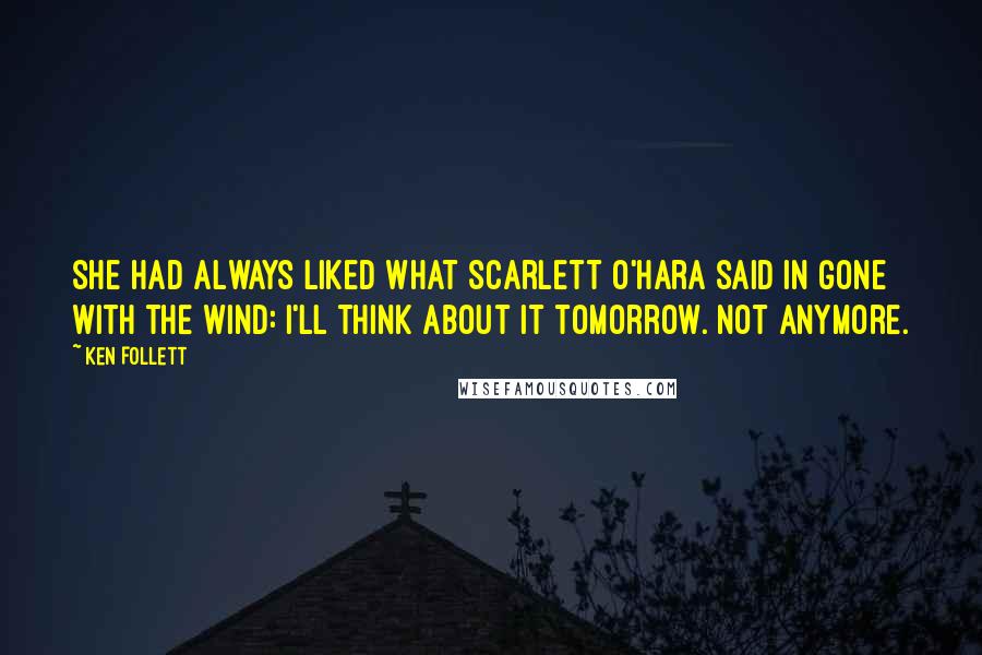 Ken Follett Quotes: She had always liked what Scarlett O'Hara said in Gone with the Wind: I'll think about it tomorrow. Not anymore.