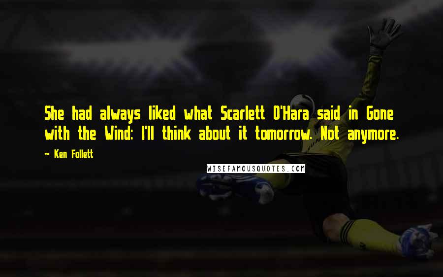 Ken Follett Quotes: She had always liked what Scarlett O'Hara said in Gone with the Wind: I'll think about it tomorrow. Not anymore.