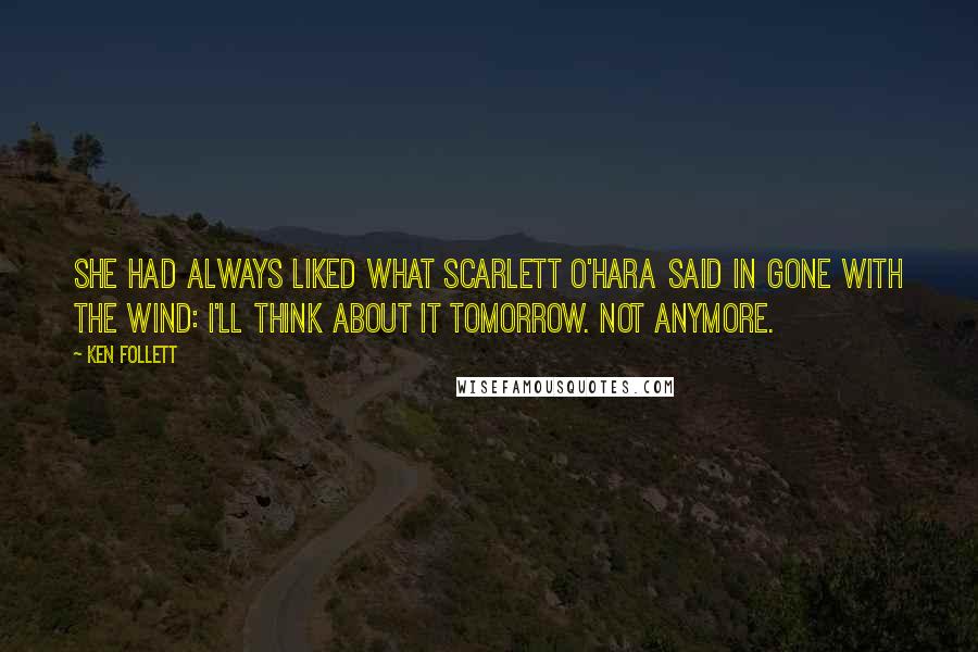 Ken Follett Quotes: She had always liked what Scarlett O'Hara said in Gone with the Wind: I'll think about it tomorrow. Not anymore.