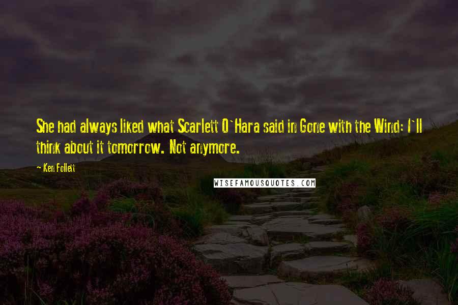 Ken Follett Quotes: She had always liked what Scarlett O'Hara said in Gone with the Wind: I'll think about it tomorrow. Not anymore.