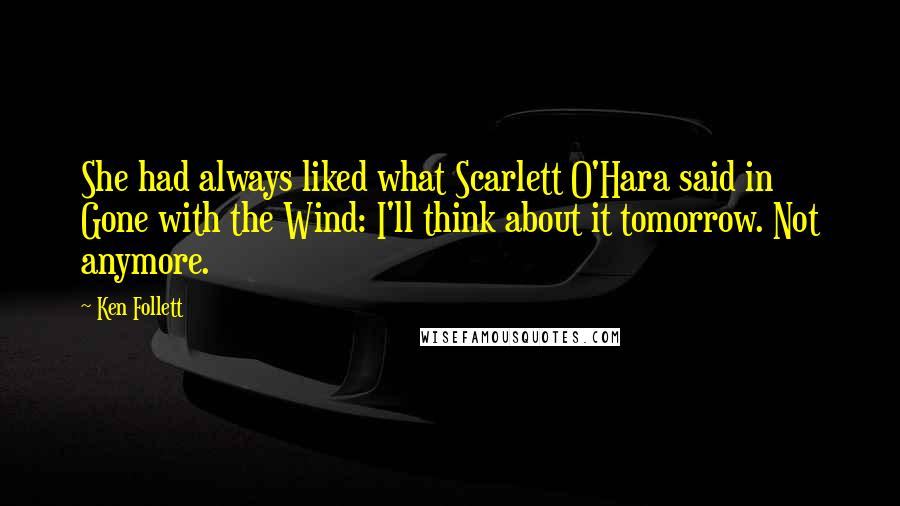 Ken Follett Quotes: She had always liked what Scarlett O'Hara said in Gone with the Wind: I'll think about it tomorrow. Not anymore.