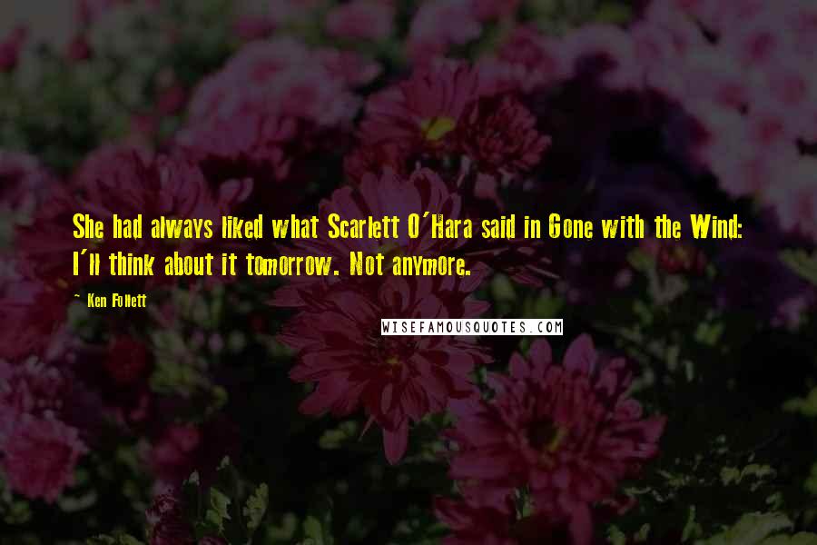 Ken Follett Quotes: She had always liked what Scarlett O'Hara said in Gone with the Wind: I'll think about it tomorrow. Not anymore.