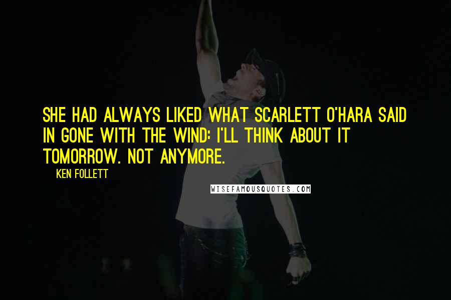 Ken Follett Quotes: She had always liked what Scarlett O'Hara said in Gone with the Wind: I'll think about it tomorrow. Not anymore.