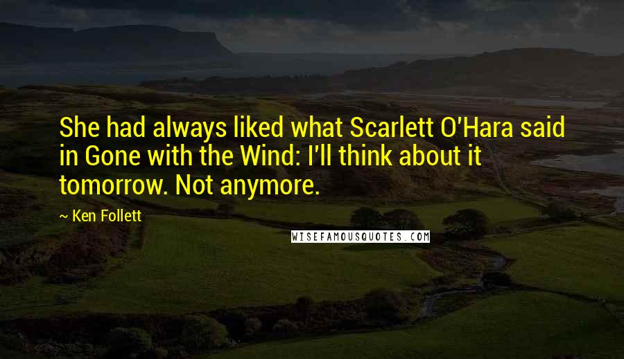 Ken Follett Quotes: She had always liked what Scarlett O'Hara said in Gone with the Wind: I'll think about it tomorrow. Not anymore.