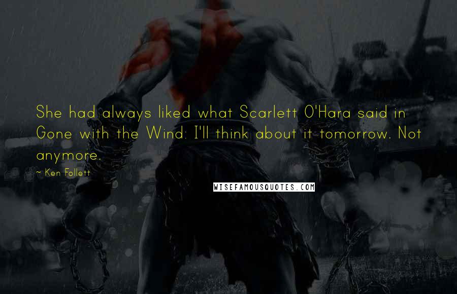 Ken Follett Quotes: She had always liked what Scarlett O'Hara said in Gone with the Wind: I'll think about it tomorrow. Not anymore.