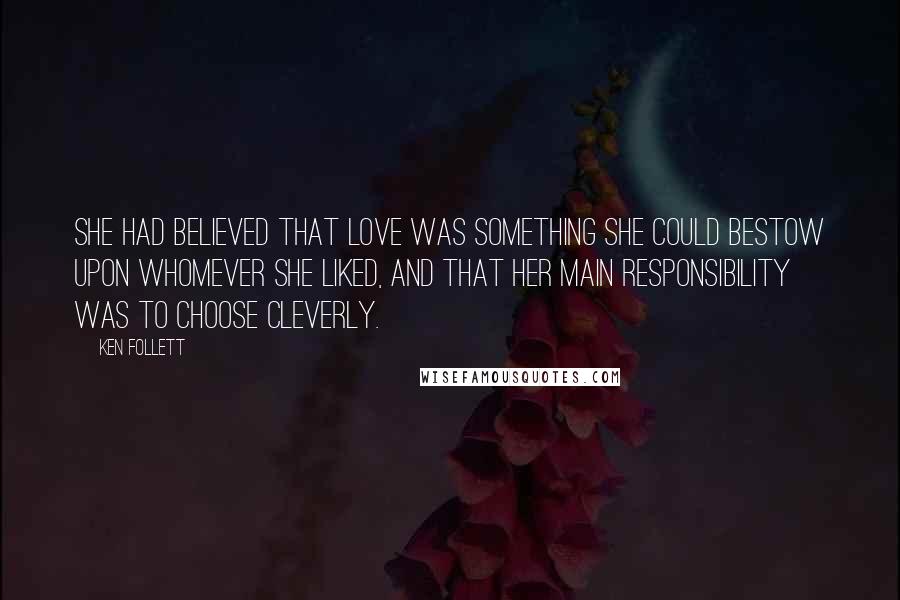 Ken Follett Quotes: She had believed that love was something she could bestow upon whomever she liked, and that her main responsibility was to choose cleverly.