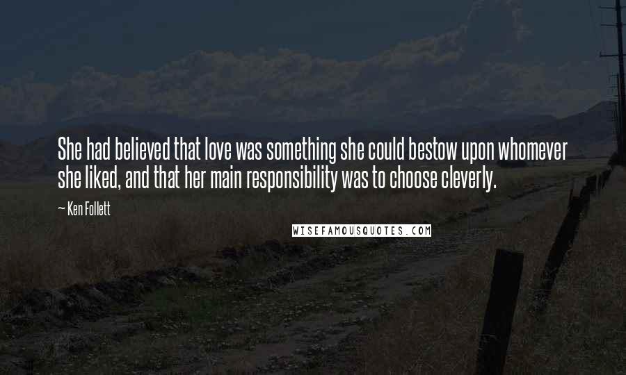 Ken Follett Quotes: She had believed that love was something she could bestow upon whomever she liked, and that her main responsibility was to choose cleverly.
