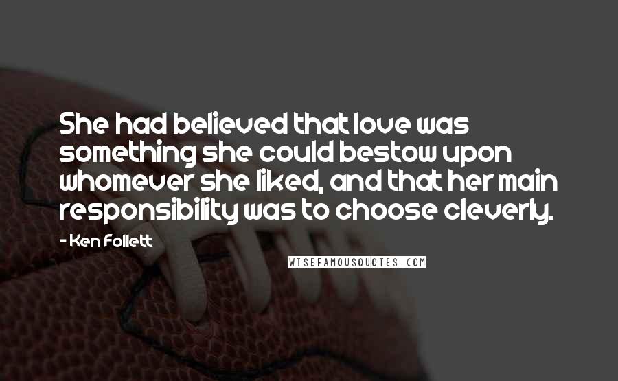 Ken Follett Quotes: She had believed that love was something she could bestow upon whomever she liked, and that her main responsibility was to choose cleverly.