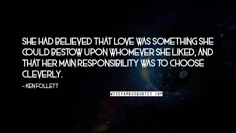 Ken Follett Quotes: She had believed that love was something she could bestow upon whomever she liked, and that her main responsibility was to choose cleverly.