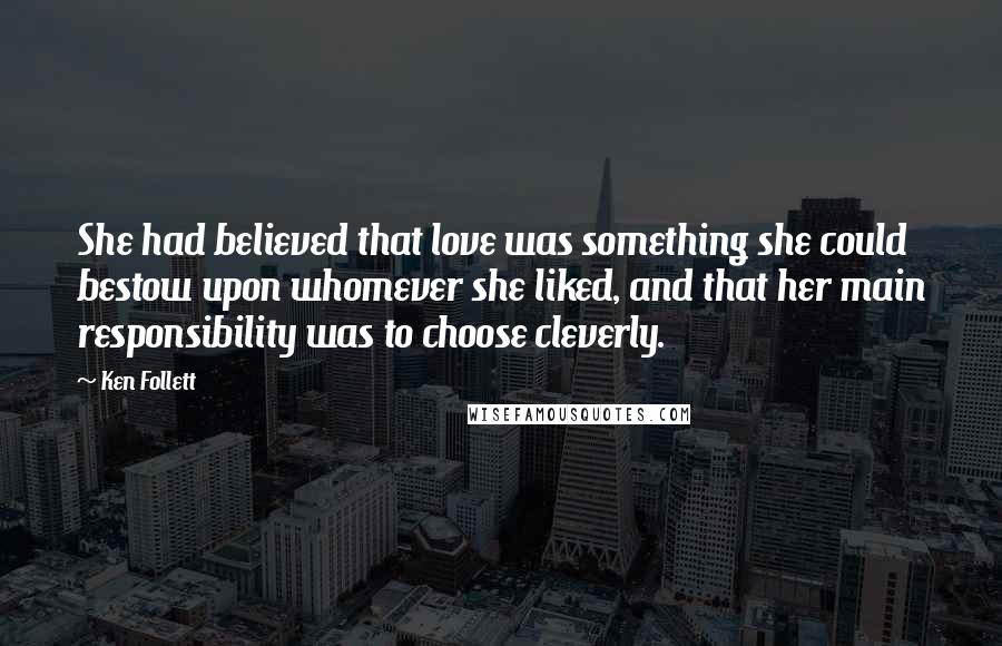 Ken Follett Quotes: She had believed that love was something she could bestow upon whomever she liked, and that her main responsibility was to choose cleverly.