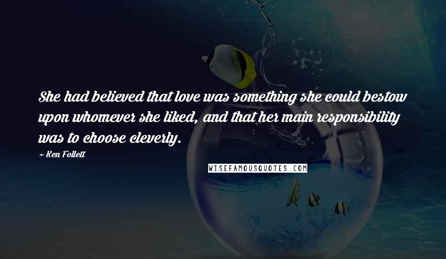 Ken Follett Quotes: She had believed that love was something she could bestow upon whomever she liked, and that her main responsibility was to choose cleverly.