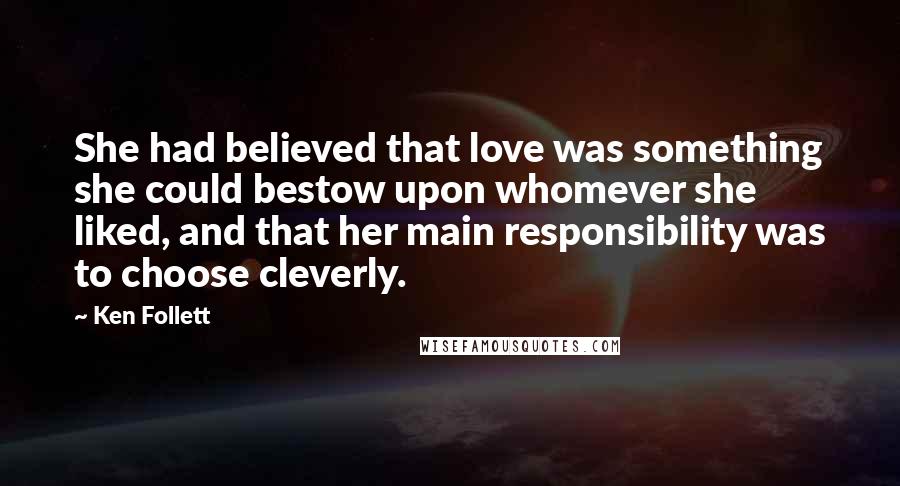 Ken Follett Quotes: She had believed that love was something she could bestow upon whomever she liked, and that her main responsibility was to choose cleverly.