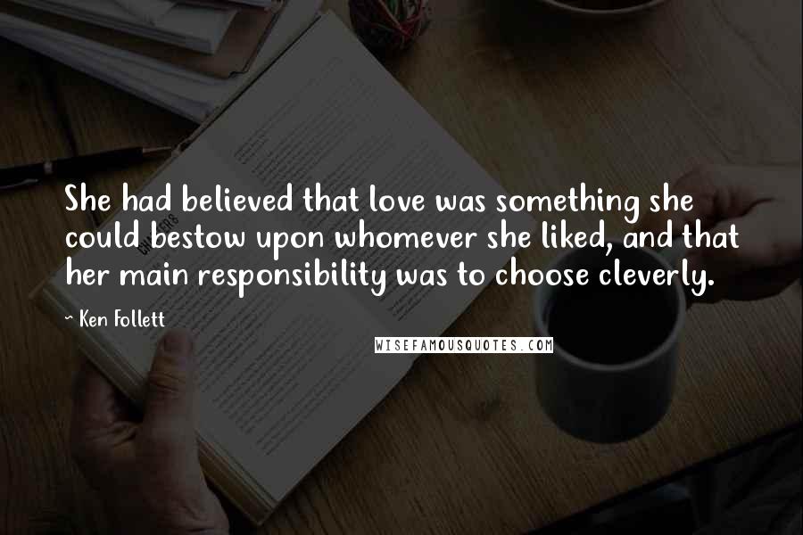 Ken Follett Quotes: She had believed that love was something she could bestow upon whomever she liked, and that her main responsibility was to choose cleverly.