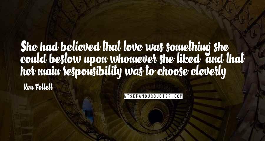 Ken Follett Quotes: She had believed that love was something she could bestow upon whomever she liked, and that her main responsibility was to choose cleverly.