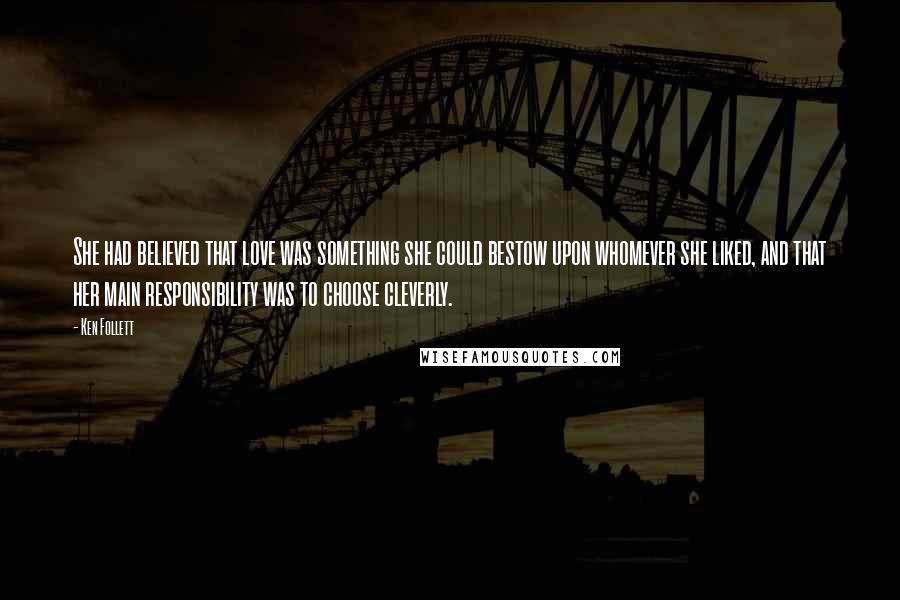 Ken Follett Quotes: She had believed that love was something she could bestow upon whomever she liked, and that her main responsibility was to choose cleverly.