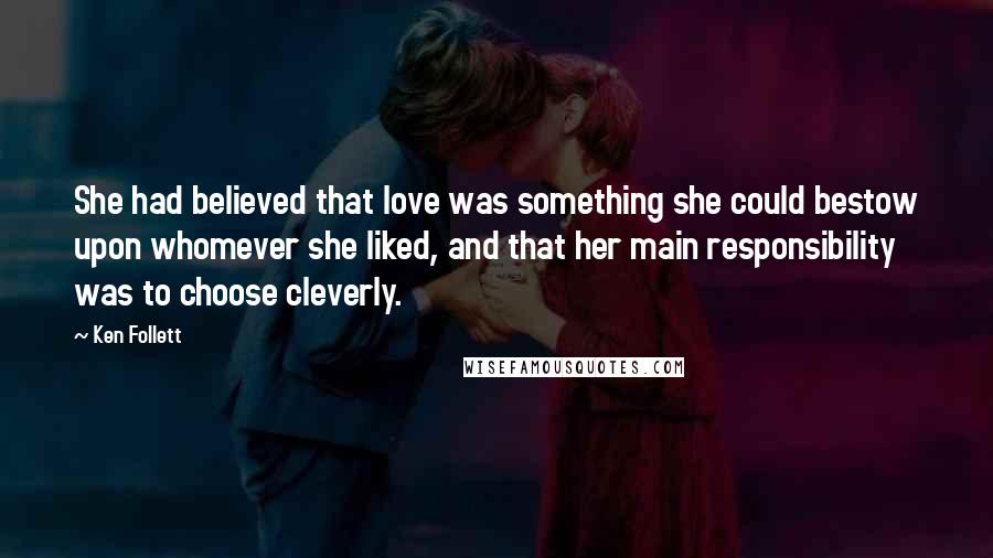 Ken Follett Quotes: She had believed that love was something she could bestow upon whomever she liked, and that her main responsibility was to choose cleverly.