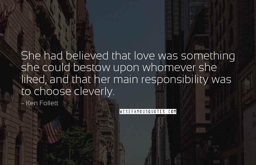 Ken Follett Quotes: She had believed that love was something she could bestow upon whomever she liked, and that her main responsibility was to choose cleverly.