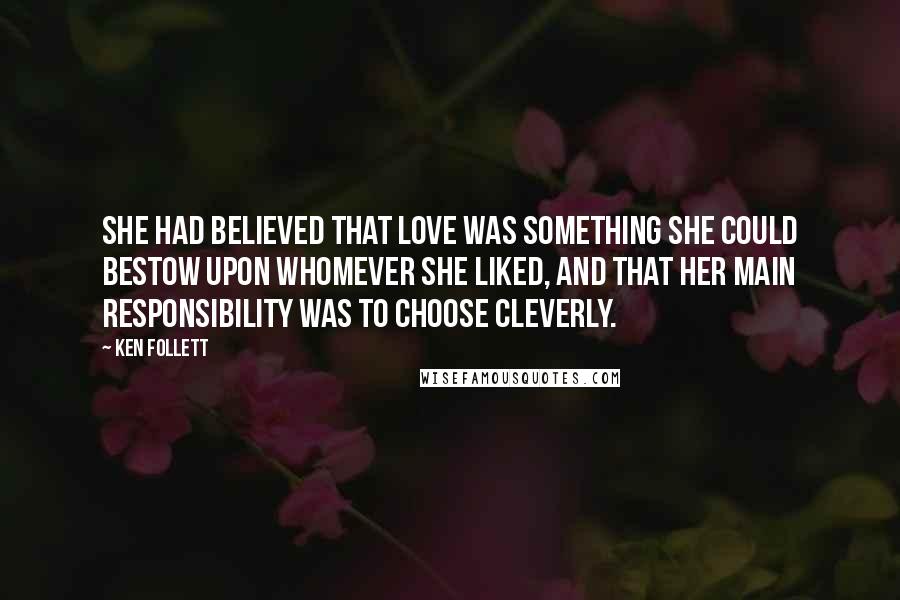 Ken Follett Quotes: She had believed that love was something she could bestow upon whomever she liked, and that her main responsibility was to choose cleverly.