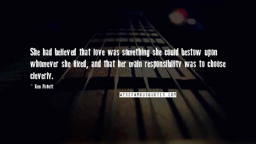 Ken Follett Quotes: She had believed that love was something she could bestow upon whomever she liked, and that her main responsibility was to choose cleverly.