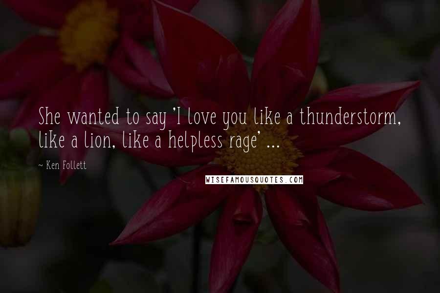 Ken Follett Quotes: She wanted to say 'I love you like a thunderstorm, like a lion, like a helpless rage' ...