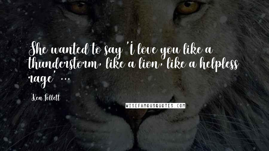 Ken Follett Quotes: She wanted to say 'I love you like a thunderstorm, like a lion, like a helpless rage' ...
