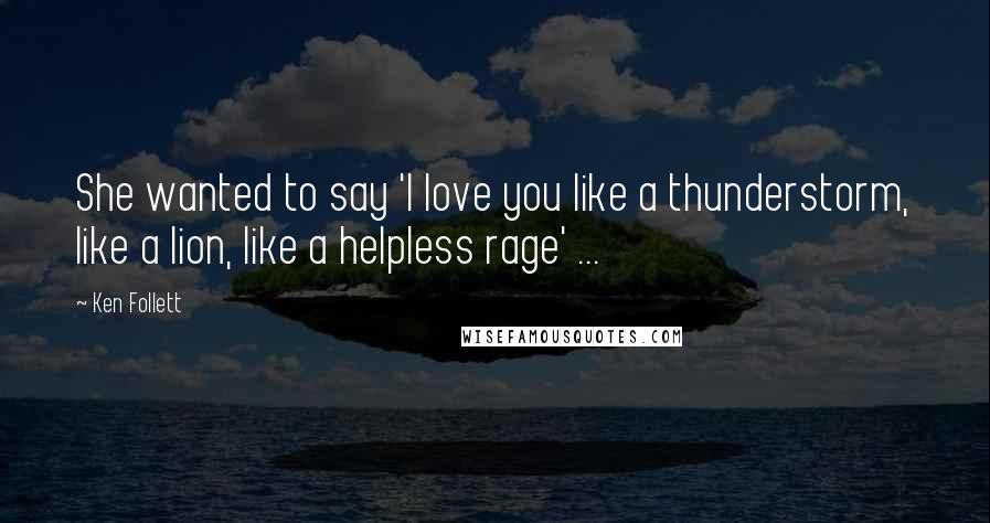 Ken Follett Quotes: She wanted to say 'I love you like a thunderstorm, like a lion, like a helpless rage' ...