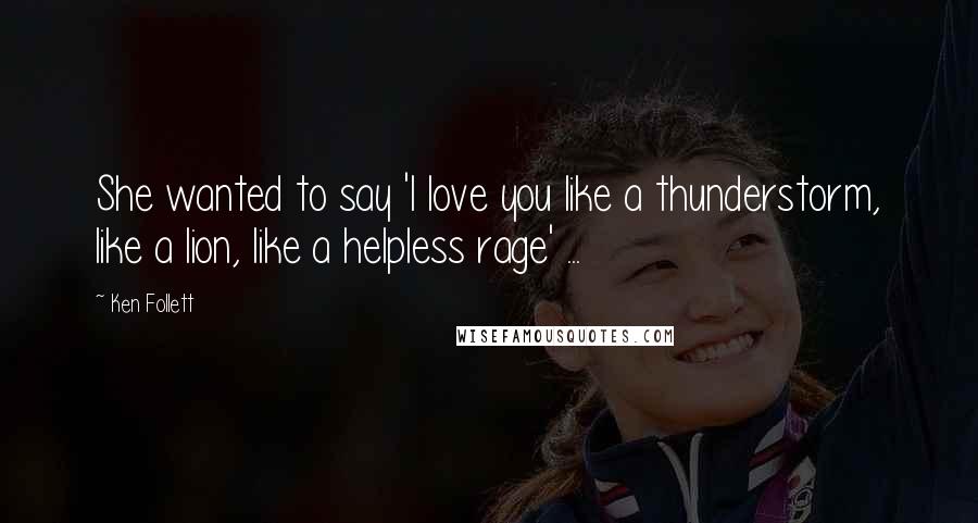 Ken Follett Quotes: She wanted to say 'I love you like a thunderstorm, like a lion, like a helpless rage' ...