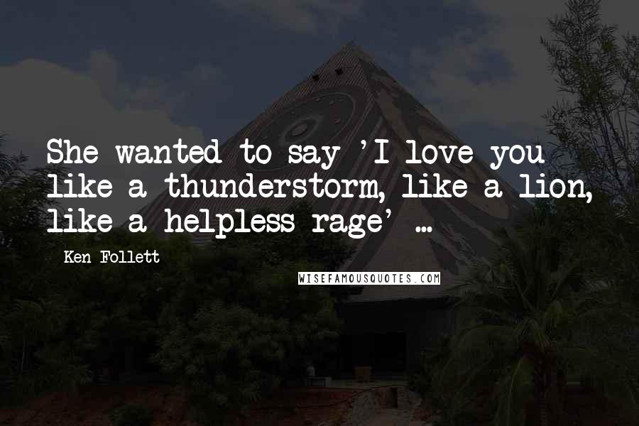 Ken Follett Quotes: She wanted to say 'I love you like a thunderstorm, like a lion, like a helpless rage' ...